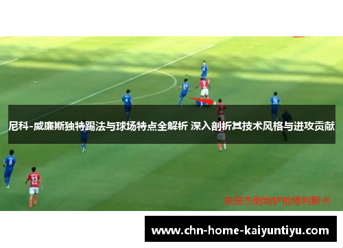 尼科-威廉斯独特踢法与球场特点全解析 深入剖析其技术风格与进攻贡献