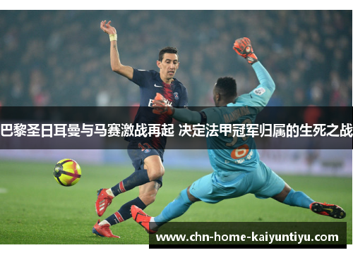 巴黎圣日耳曼与马赛激战再起 决定法甲冠军归属的生死之战