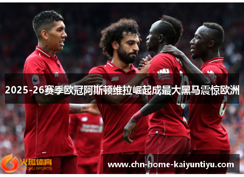 2025-26赛季欧冠阿斯顿维拉崛起成最大黑马震惊欧洲