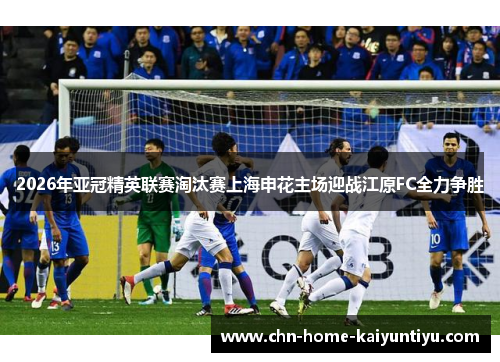 2026年亚冠精英联赛淘汰赛上海申花主场迎战江原FC全力争胜