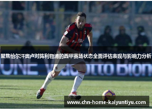 聚焦恰尔汗奥卢对阵利物浦的西甲赛场状态全面评估表现与影响力分析