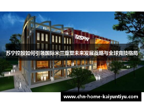 苏宁控股如何引领国际米兰重塑未来发展战略与全球竞技格局